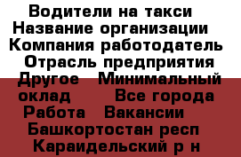 Водители-на такси › Название организации ­ Компания-работодатель › Отрасль предприятия ­ Другое › Минимальный оклад ­ 1 - Все города Работа » Вакансии   . Башкортостан респ.,Караидельский р-н